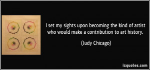 ... of artist who would make a contribution to art history. - Judy Chicago