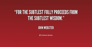 For the subtlest folly proceeds from the subtlest wisdom.”