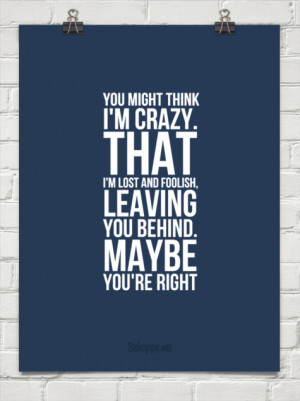 You might think i'm crazy. that i'm lost and foolish, leaving you ...
