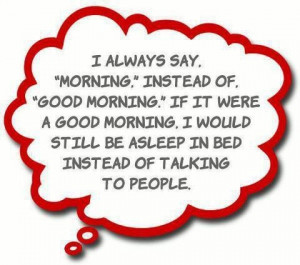 always say morning instead of good morning. If it were a good morning ...