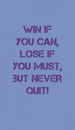 Win if you can, lose if you must, but NEVER QUIT!’