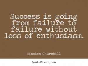 Success Is Going From Failure To Failure Without Loss Of Enthusiasm ...