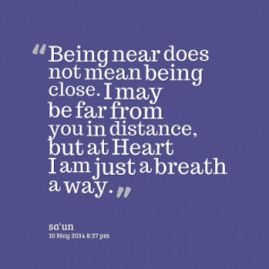 Being near does not mean being close. I may be far from you in ...