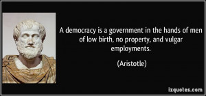 democracy is a government in the hands of men of low birth, no ...