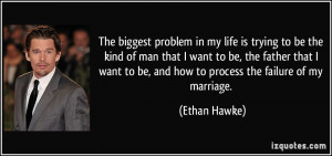 biggest problem in my life is trying to be the kind of man that I want ...