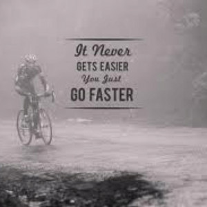 It doesn't get easier, you just go faster. ~Greg Lamond