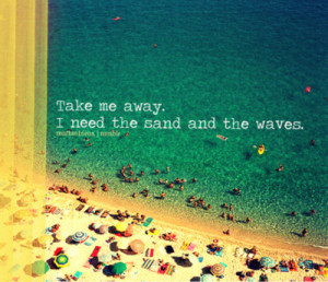 Take Me Away. I Need The Sand And The Waves ” ~ Sea Quote
