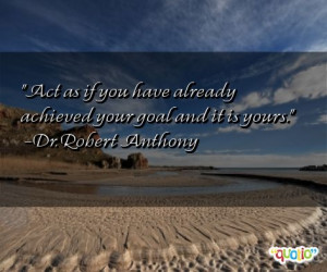 Act as if you have already achieved your goal and it is yours .