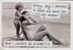 Everyday I become a little more like my mother… and I couldn’t be ...