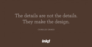... are not the details. They make the design.” — Charles Eames