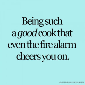 Being such a good cook that even the fire alarm cheers you on.
