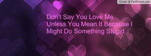 Don't Say You Love Me Unless You Mean It Because I Might Do Something ...