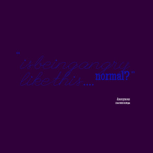 Quotes Picture: is being angry like this normal?