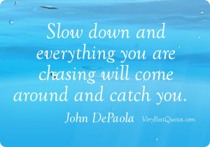 down and everything you are chasing will come around and catch you ...