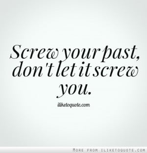 Screw your past, don't let it screw you.