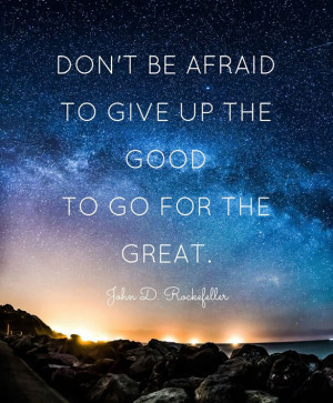 ... afraid to give up the good for the great.” – John D. Rockefeller
