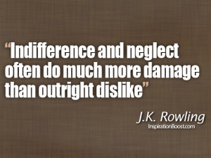 ... neglect often do much more damage than outright dislike - J.K. Rowling