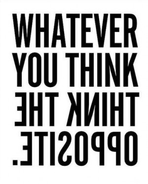 Monday Inspirational Quote: Whatever You Think, Think The Opposite