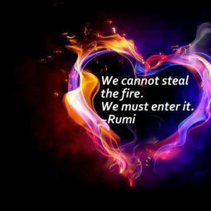 We cannot steal the fire. We must enter it. ~~ #Rumi Quotes