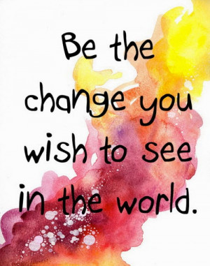 Be-the-change-you-wish-to-see-in-the-world.jpg
