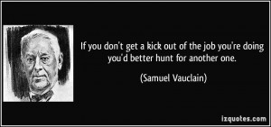 ... job you're doing you'd better hunt for another one. - Samuel Vauclain