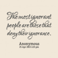 ... quotes The most ignorant people are those that deny their ignorance