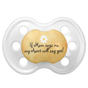 If Mom says no, my Aunt will say yes, funny quote Baby Pacifiers