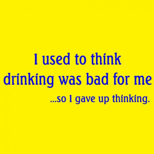 Used To Think Drinking Was Bad For Me So I Gave Up Thinking