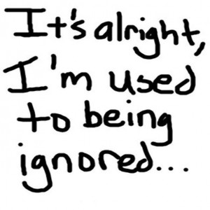 Its Alright I’m Used To Being Ignored - Being Ignored Quote