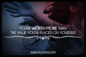 You're worth more than the value you've placed on yourself.