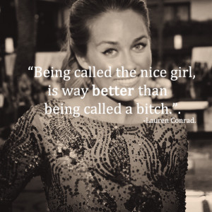 Being called the nice girl, is way better than being called a bitch.