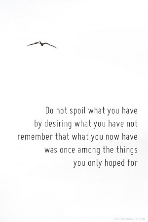 Do not spoil what you have by desiring what you have not - Epicurus