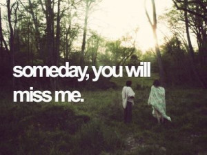 Someday you will miss me