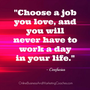 ... love, and you will never have to work a day in your life.” Confucius