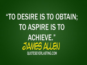 To desire is to obtain; to aspire is to achieve. – James Allen