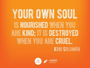 ... when you are kind, it is destroyed when you are cruel - King Solomon
