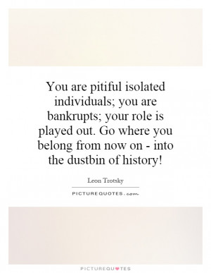 You are pitiful isolated individuals; you are bankrupts; your role is ...