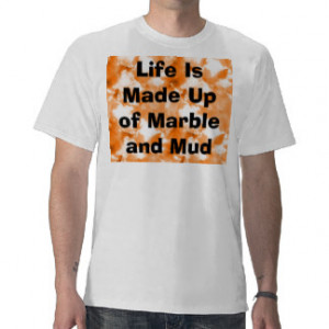 Life Is Made Up of Marble and Mud Shirts