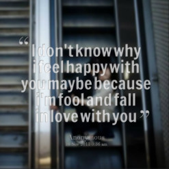 quotes I don\'t know why i feel happy with you maybe because i\'m fool ...