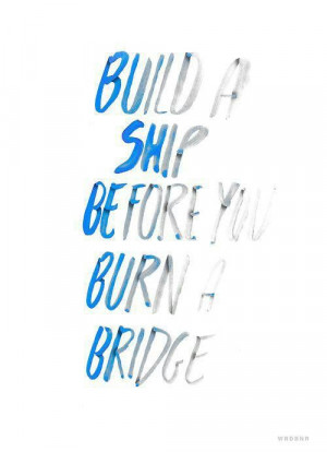 Build a ship before you burn a bridge