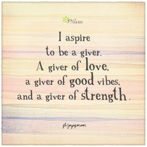aspire to be a giver. A giver of love, a giver of good vibes, and a ...