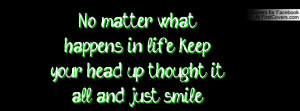 ... what happens in life keep your head up thought it all and just smile