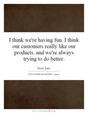 ... our products. and we're always trying to do better. Picture Quote #1