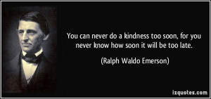 You can never do a kindness too soon, for you never know how soon it ...