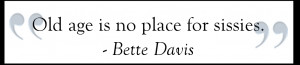 Old Age Is No Place For Sissies ” - Bette Davis