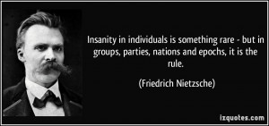 Insanity in individuals is something rare - but in groups, parties ...