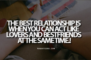 The best relationship is when you can act like lovers and bestfriends ...