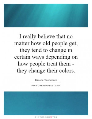 really believe that no matter how old people get, they tend to ...