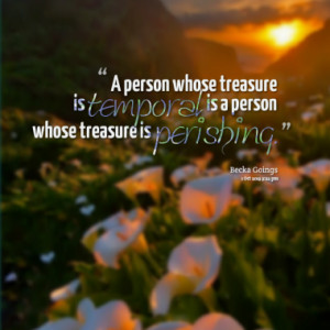 ... whose treasure is temporal is a person whose treasure is perishing