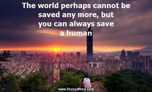 The world perhaps cannot be saved any more, but you can always save a ...